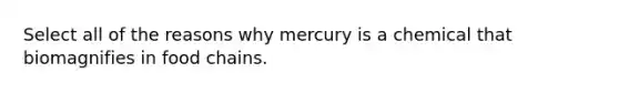 Select all of the reasons why mercury is a chemical that biomagnifies in food chains.