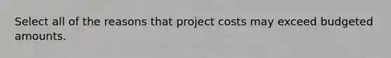 Select all of the reasons that project costs may exceed budgeted amounts.