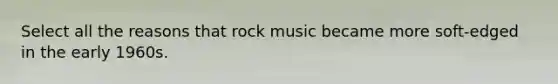 Select all the reasons that rock music became more soft-edged in the early 1960s.