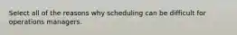Select all of the reasons why scheduling can be difficult for operations managers.