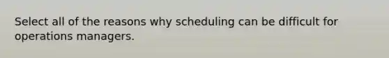Select all of the reasons why scheduling can be difficult for operations managers.