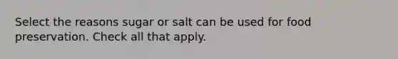 Select the reasons sugar or salt can be used for food preservation. Check all that apply.