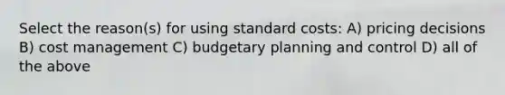 Select the​ reason(s) for using standard​ costs: A) pricing decisions B) cost management C) budgetary planning and control D) all of the above