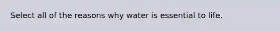 Select all of the reasons why water is essential to life.