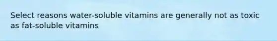 Select reasons water-soluble vitamins are generally not as toxic as fat-soluble vitamins