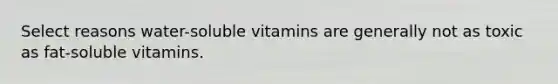 Select reasons water-soluble vitamins are generally not as toxic as fat-soluble vitamins.