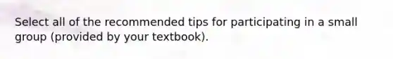 Select all of the recommended tips for participating in a small group (provided by your textbook).