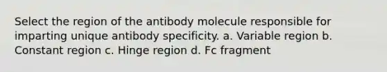 Select the region of the antibody molecule responsible for imparting unique antibody specificity. a. Variable region b. Constant region c. Hinge region d. Fc fragment