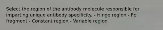 Select the region of the antibody molecule responsible for imparting unique antibody specificity. - Hinge region - Fc fragment - Constant region - Variable region