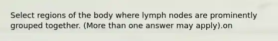 Select regions of the body where lymph nodes are prominently grouped together. (More than one answer may apply).on