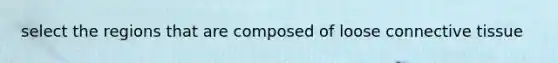 select the regions that are composed of loose <a href='https://www.questionai.com/knowledge/kYDr0DHyc8-connective-tissue' class='anchor-knowledge'>connective tissue</a>