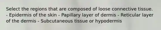 Select the regions that are composed of loose <a href='https://www.questionai.com/knowledge/kYDr0DHyc8-connective-tissue' class='anchor-knowledge'>connective tissue</a>. - Epidermis of the skin - Papillary layer of dermis - Reticular layer of <a href='https://www.questionai.com/knowledge/kEsXbG6AwS-the-dermis' class='anchor-knowledge'>the dermis</a> - Subcutaneous tissue or hypodermis