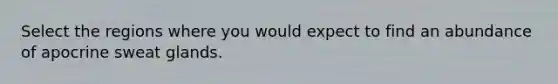 Select the regions where you would expect to find an abundance of apocrine sweat glands.