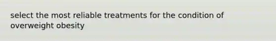 select the most reliable treatments for the condition of overweight obesity