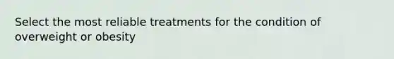 Select the most reliable treatments for the condition of overweight or obesity