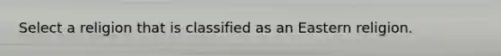 Select a religion that is classified as an Eastern religion.