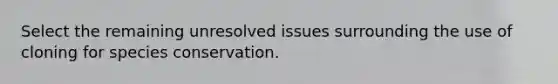 Select the remaining unresolved issues surrounding the use of cloning for species conservation.