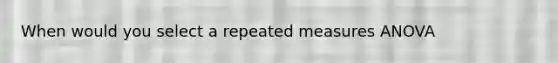 When would you select a repeated measures ANOVA