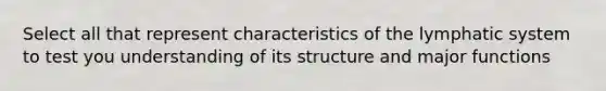 Select all that represent characteristics of the lymphatic system to test you understanding of its structure and major functions