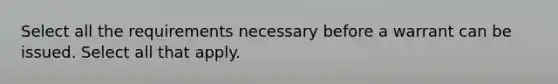 Select all the requirements necessary before a warrant can be issued. Select all that apply.