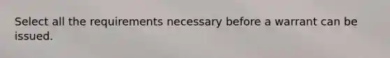 Select all the requirements necessary before a warrant can be issued.
