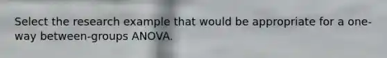 Select the research example that would be appropriate for a one-way between-groups ANOVA.