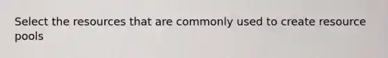 Select the resources that are commonly used to create resource pools