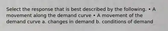 Select the response that is best described by the following. • A movement along the demand curve • A movement of the demand curve a. changes in demand b. conditions of demand