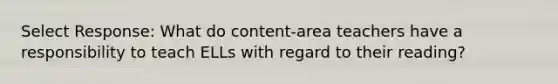 Select Response: What do content-area teachers have a responsibility to teach ELLs with regard to their reading?