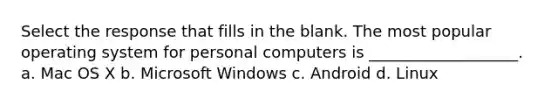 Select the response that fills in the blank. The most popular operating system for personal computers is ___________________. a. Mac OS X b. Microsoft Windows c. Android d. Linux