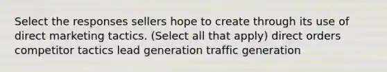 Select the responses sellers hope to create through its use of direct marketing tactics. (Select all that apply) direct orders competitor tactics lead generation traffic generation