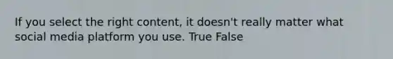 If you select the right content, it doesn't really matter what social media platform you use. True False