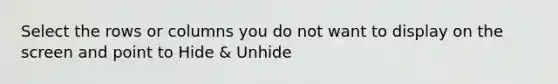 Select the rows or columns you do not want to display on the screen and point to Hide & Unhide