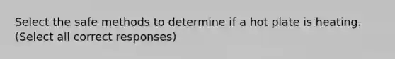 Select the safe methods to determine if a hot plate is heating. (Select all correct responses)