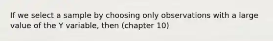 If we select a sample by choosing only observations with a large value of the Y variable, then (chapter 10)