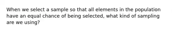 When we select a sample so that all elements in the population have an equal chance of being selected, what kind of sampling are we using?