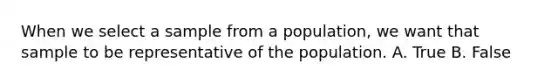 When we select a sample from a population, we want that sample to be representative of the population. A. True B. False