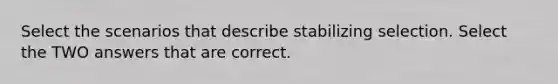 Select the scenarios that describe stabilizing selection. Select the TWO answers that are correct.