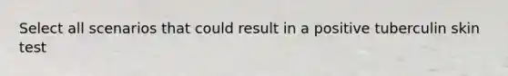 Select all scenarios that could result in a positive tuberculin skin test