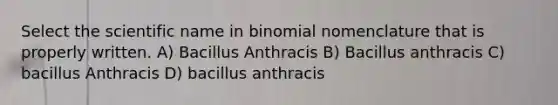 Select the scientific name in binomial nomenclature that is properly written. A) Bacillus Anthracis B) Bacillus anthracis C) bacillus Anthracis D) bacillus anthracis