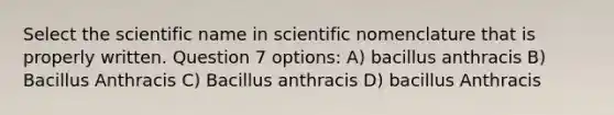 Select the scientific name in scientific nomenclature that is properly written. Question 7 options: A) bacillus anthracis B) Bacillus Anthracis C) Bacillus anthracis D) bacillus Anthracis