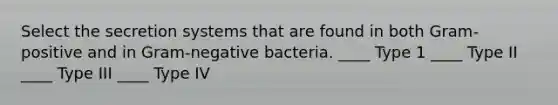 Select the secretion systems that are found in both Gram-positive and in Gram-negative bacteria. ____ Type 1 ____ Type II ____ Type III ____ Type IV