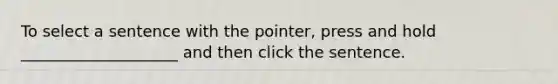 To select a sentence with the pointer, press and hold ____________________ and then click the sentence.