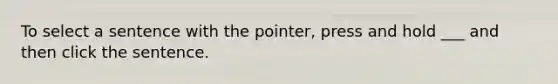 To select a sentence with the pointer, press and hold ___ and then click the sentence.