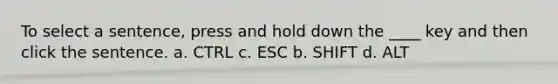 To select a sentence, press and hold down the ____ key and then click the sentence. a. CTRL c. ESC b. SHIFT d. ALT