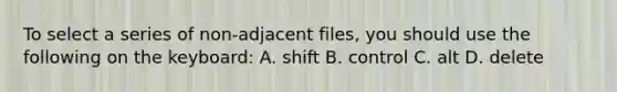 To select a series of non-adjacent files, you should use the following on the keyboard: A. shift B. control C. alt D. delete