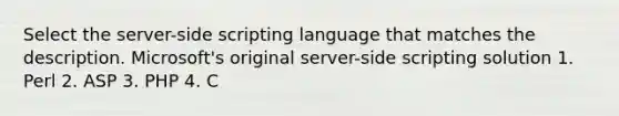 Select the server-side scripting language that matches the description. Microsoft's original server-side scripting solution 1. Perl 2. ASP 3. PHP 4. C