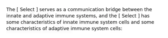 The [ Select ] serves as a communication bridge between the innate and adaptive immune systems, and the [ Select ] has some characteristics of innate immune system cells and some characteristics of adaptive immune system cells: