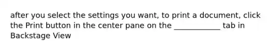 after you select the settings you want, to print a document, click the Print button in the center pane on the ____________ tab in Backstage View