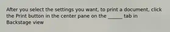 After you select the settings you want, to print a document, click the Print button in the center pane on the ______ tab in Backstage view